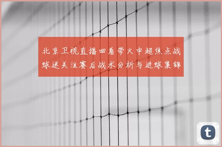 北京卫视直播回看带火中超焦点战球迷关注赛后战术分析与进球集锦