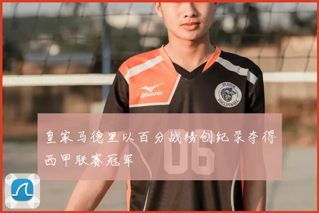 皇家马德里以百分战绩创纪录夺得西甲联赛冠军