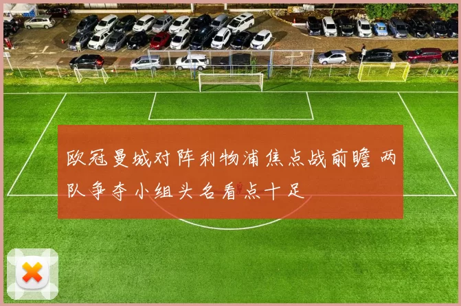 欧冠曼城对阵利物浦焦点战前瞻 两队争夺小组头名看点十足