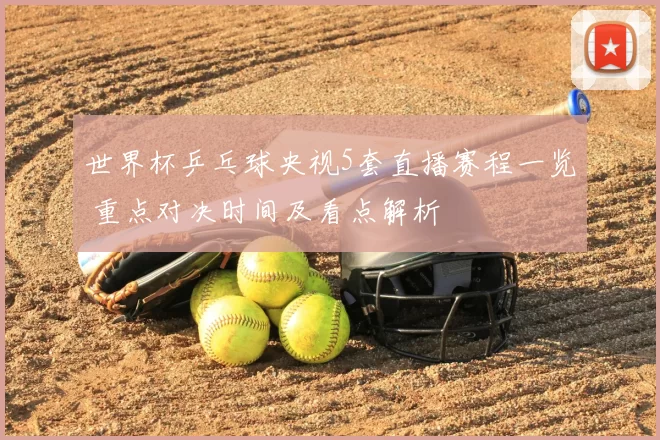 世界杯乒乓球央视5套直播赛程一览 重点对决时间及看点解析