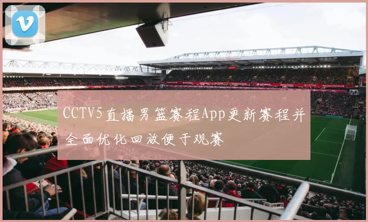 CCTV5直播男篮赛程App更新赛程并全面优化回放便于观赛