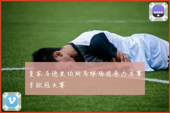 皇家马德里伯纳乌球场将承办本赛季欧冠决赛
