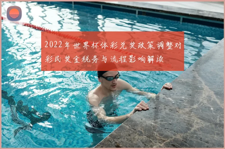 2022年世界杯体彩兑奖政策调整对彩民奖金税务与流程影响解读
