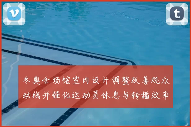 冬奥会场馆室内设计调整改善观众动线并强化运动员休息与转播效率