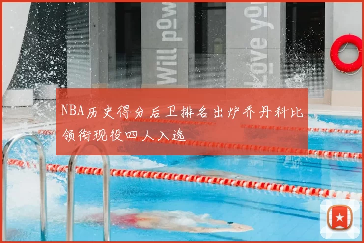 NBA历史得分后卫排名出炉乔丹科比领衔现役四人入选