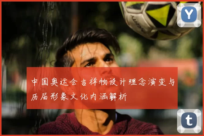 中国奥运会吉祥物设计理念演变与历届形象文化内涵解析