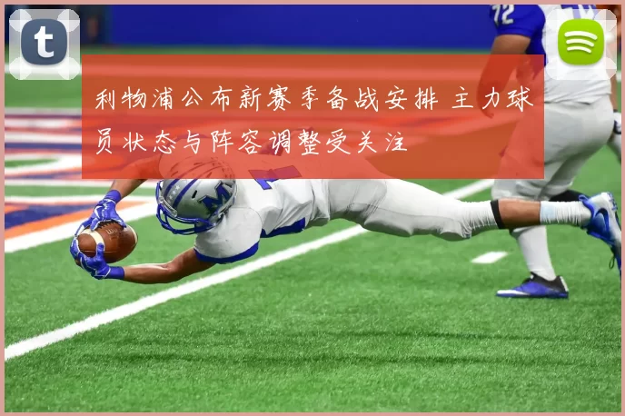 利物浦公布新赛季备战安排 主力球员状态与阵容调整受关注