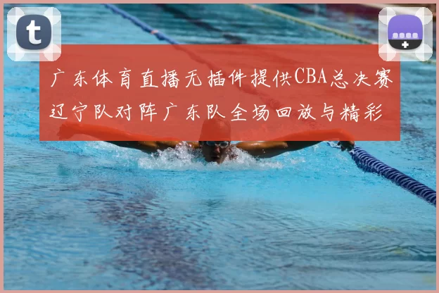 广东体育直播无插件提供CBA总决赛辽宁队对阵广东队全场回放与精彩集锦