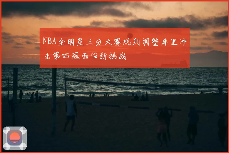 NBA全明星三分大赛规则调整库里冲击第四冠面临新挑战