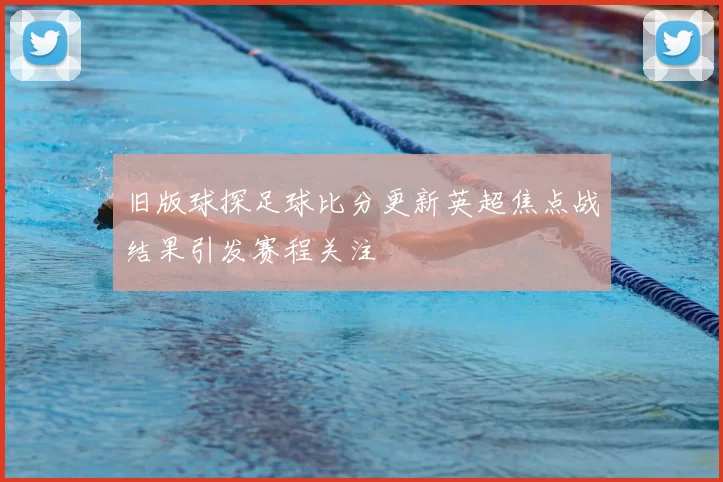 旧版球探足球比分更新英超焦点战结果引发赛程关注