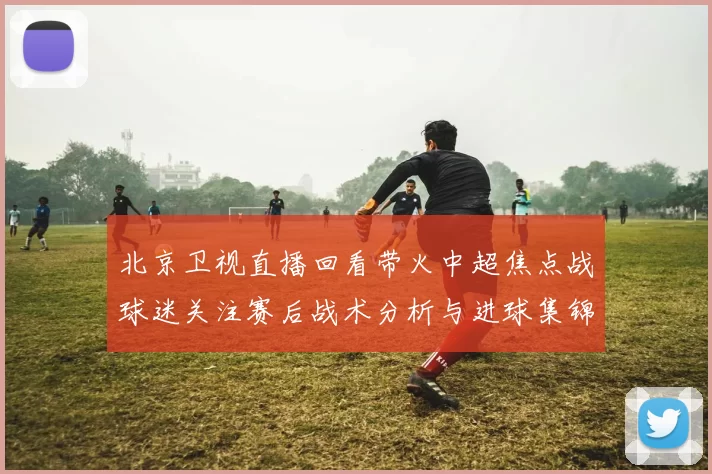 北京卫视直播回看带火中超焦点战球迷关注赛后战术分析与进球集锦