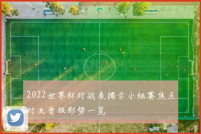 2022世界杯对战表揭示小组赛焦点对决晋级形势一览
