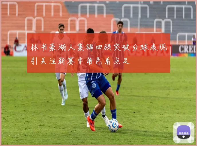 林书豪湖人集锦回顾突破分球表现引关注新赛季角色看点足