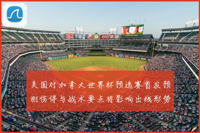 美国对加拿大世界杯预选赛首发预测伤停与战术要点将影响出线形势