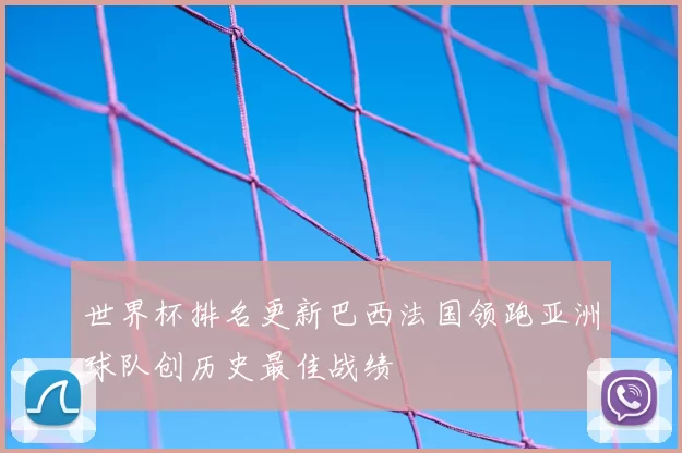 世界杯排名更新巴西法国领跑亚洲球队创历史最佳战绩