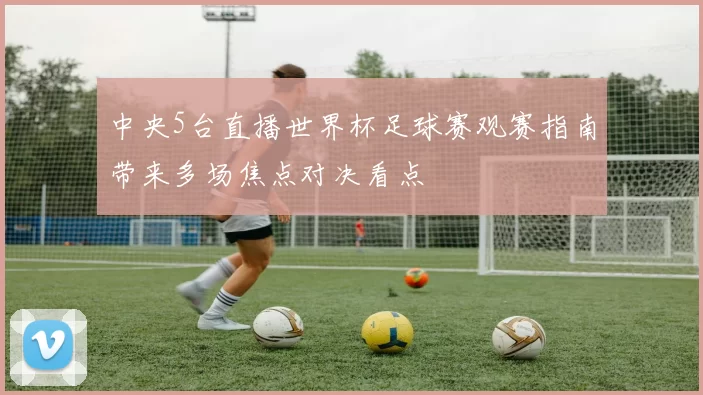 中央5台直播世界杯足球赛观赛指南带来多场焦点对决看点