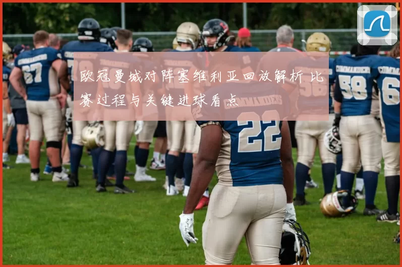 欧冠曼城对阵塞维利亚回放解析 比赛过程与关键进球看点