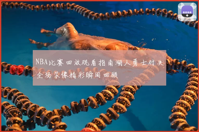 NBA比赛回放观看指南湖人勇士对决全场录像精彩瞬间回顾