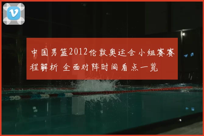 中国男篮2012伦敦奥运会小组赛赛程解析 全面对阵时间看点一览