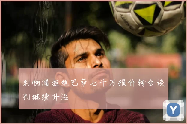 利物浦拒绝巴萨七千万报价转会谈判继续升温