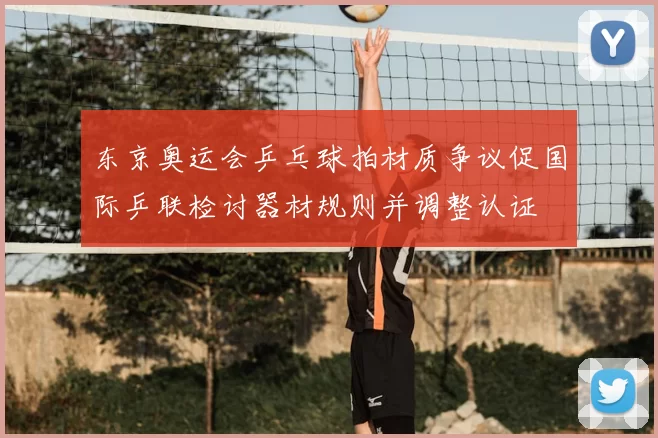 东京奥运会乒乓球拍材质争议促国际乒联检讨器材规则并调整认证