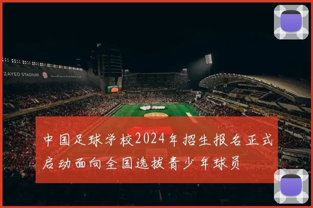 中国足球学校2024年招生报名正式启动面向全国选拔青少年球员