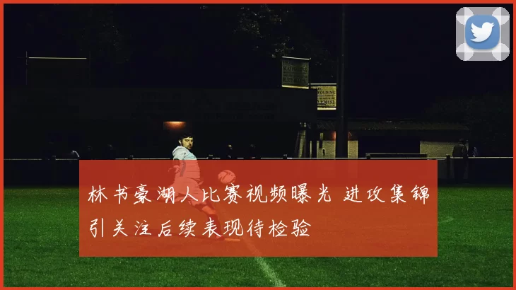 林书豪湖人比赛视频曝光 进攻集锦引关注后续表现待检验