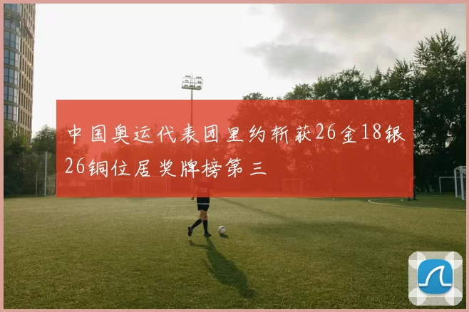 中国奥运代表团里约斩获26金18银26铜位居奖牌榜第三