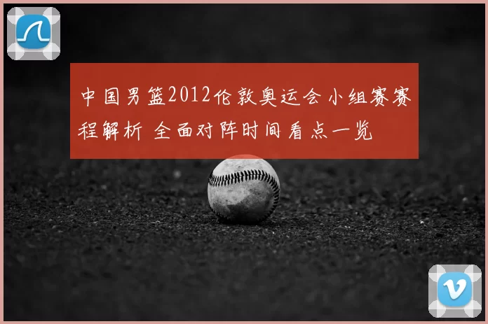 中国男篮2012伦敦奥运会小组赛赛程解析 全面对阵时间看点一览