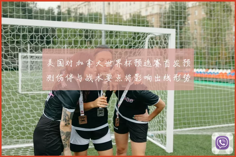 美国对加拿大世界杯预选赛首发预测伤停与战术要点将影响出线形势