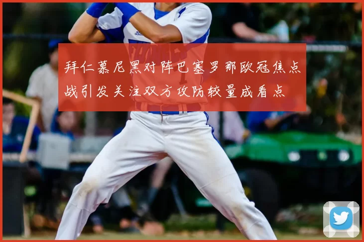 拜仁慕尼黑对阵巴塞罗那欧冠焦点战引发关注双方攻防较量成看点