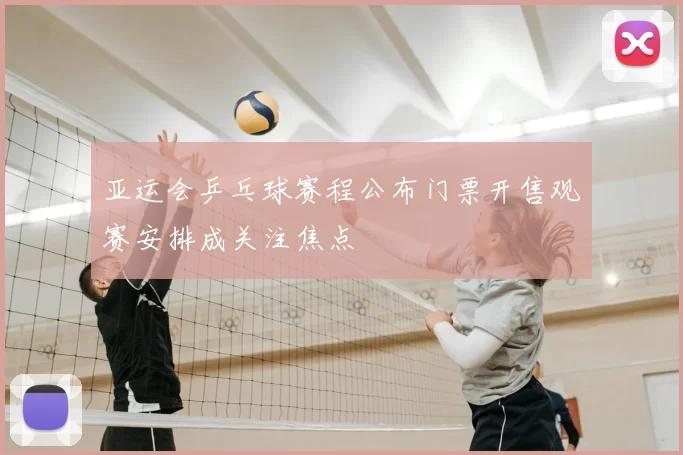 亚运会乒乓球赛程公布门票开售观赛安排成关注焦点