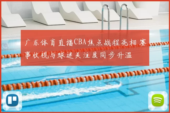 广东体育直播CBA焦点战程亮相 赛事收视与球迷关注度同步升温