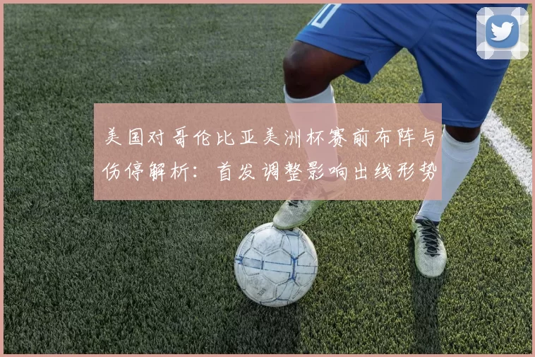 美国对哥伦比亚美洲杯赛前布阵与伤停解析：首发调整影响出线形势